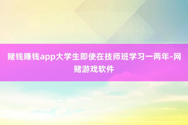 赌钱赚钱app大学生即使在技师班学习一两年-网赌游戏软件