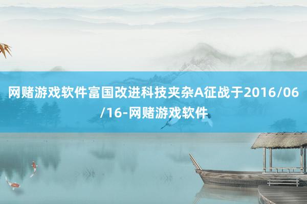 网赌游戏软件富国改进科技夹杂A征战于2016/06/16-网赌游戏软件