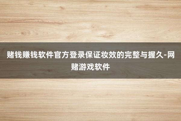赌钱赚钱软件官方登录保证妆效的完整与握久-网赌游戏软件