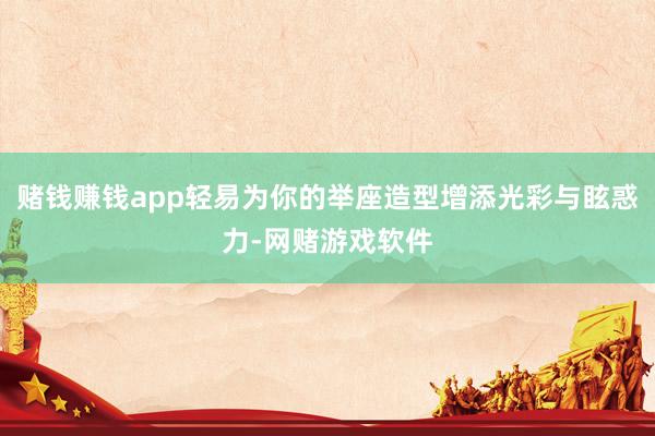 赌钱赚钱app轻易为你的举座造型增添光彩与眩惑力-网赌游戏软件