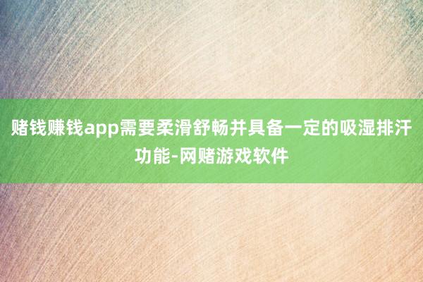 赌钱赚钱app需要柔滑舒畅并具备一定的吸湿排汗功能-网赌游戏软件