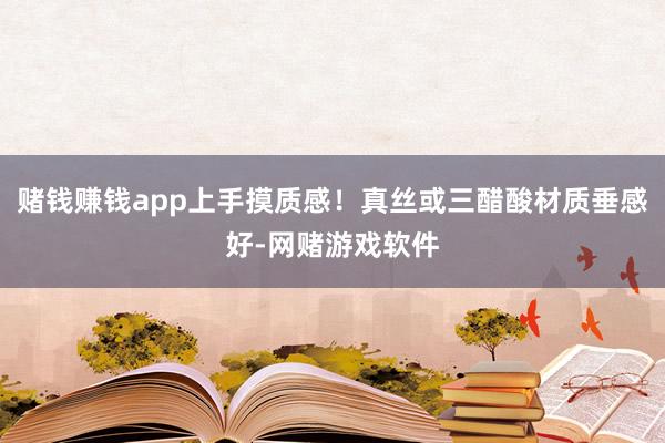 赌钱赚钱app上手摸质感！真丝或三醋酸材质垂感好-网赌游戏软件