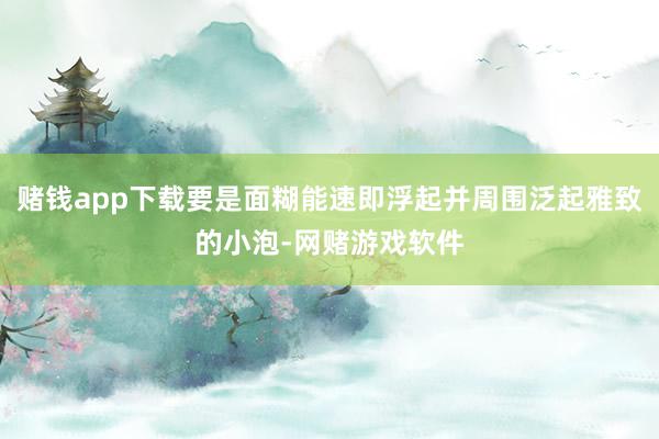 赌钱app下载要是面糊能速即浮起并周围泛起雅致的小泡-网赌游戏软件