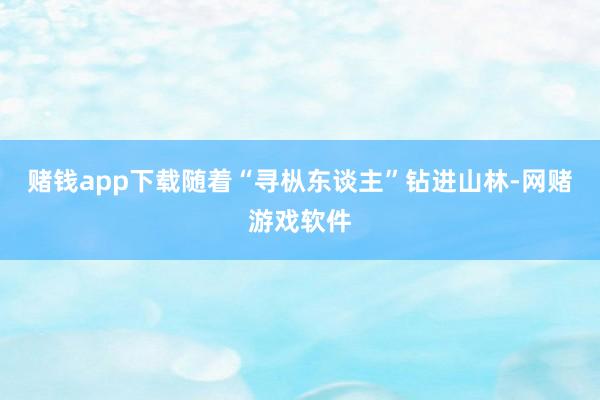赌钱app下载随着“寻枞东谈主”钻进山林-网赌游戏软件