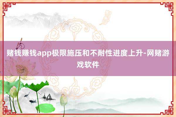 赌钱赚钱app极限施压和不耐性进度上升-网赌游戏软件