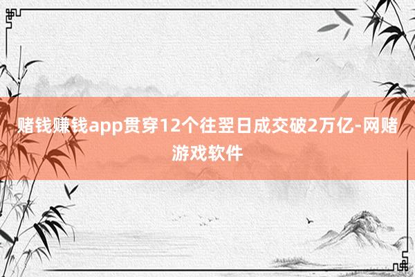 赌钱赚钱app贯穿12个往翌日成交破2万亿-网赌游戏软件