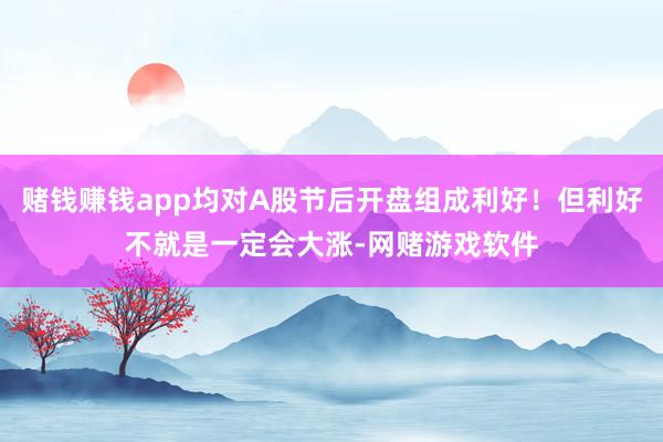 赌钱赚钱app均对A股节后开盘组成利好!但利好不就是一定会大涨-网赌游戏软件