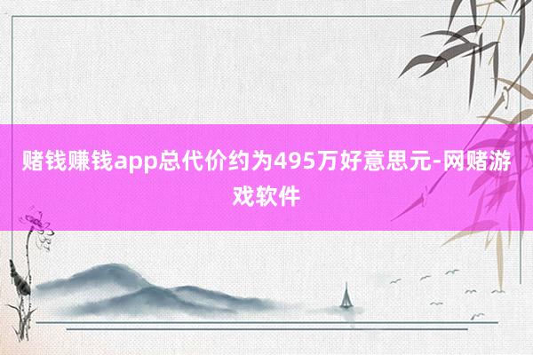 赌钱赚钱app总代价约为495万好意思元-网赌游戏软件