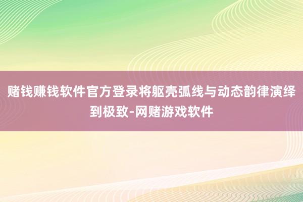赌钱赚钱软件官方登录将躯壳弧线与动态韵律演绎到极致-网赌游戏软件