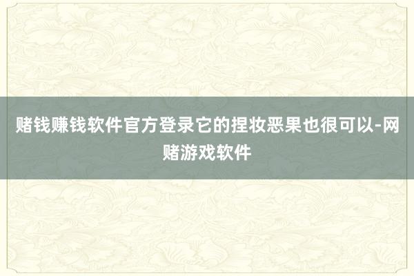 赌钱赚钱软件官方登录它的捏妆恶果也很可以-网赌游戏软件