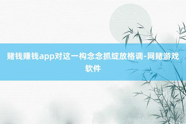 赌钱赚钱app对这一构念念抓绽放格调-网赌游戏软件
