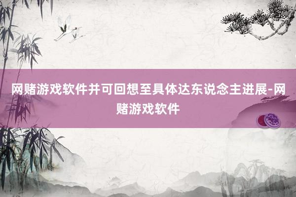 网赌游戏软件并可回想至具体达东说念主进展-网赌游戏软件