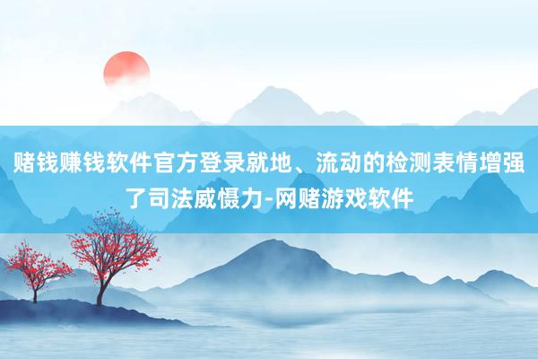 赌钱赚钱软件官方登录就地、流动的检测表情增强了司法威慑力-网赌游戏软件