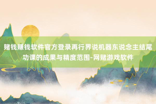 赌钱赚钱软件官方登录再行界说机器东说念主结尾功课的成果与精度范围-网赌游戏软件