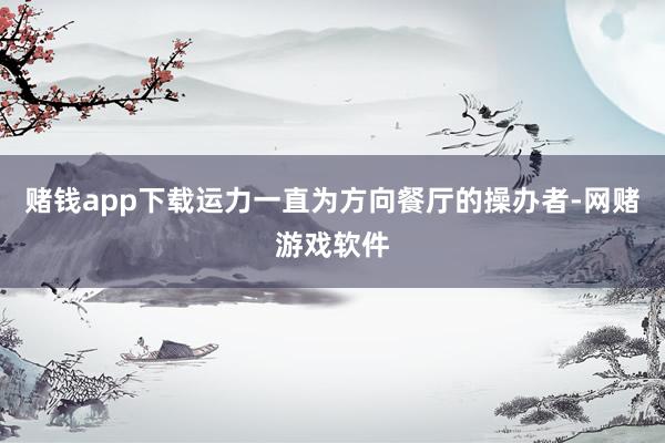 赌钱app下载运力一直为方向餐厅的操办者-网赌游戏软件