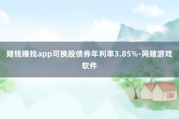 赌钱赚钱app可换股债券年利率3.85%-网赌游戏软件