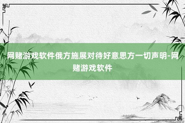 网赌游戏软件俄方施展对待好意思方一切声明-网赌游戏软件