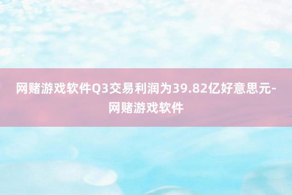 网赌游戏软件Q3交易利润为39.82亿好意思元-网赌游戏软件