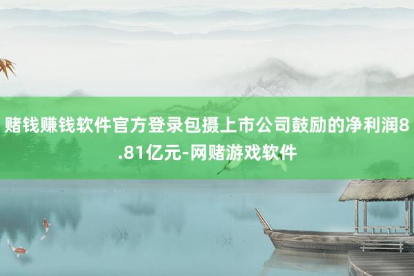 赌钱赚钱软件官方登录包摄上市公司鼓励的净利润8.81亿元-网赌游戏软件