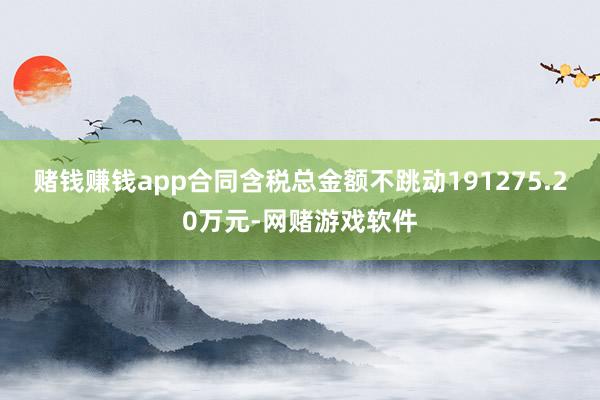赌钱赚钱app合同含税总金额不跳动191275.20万元-网赌游戏软件