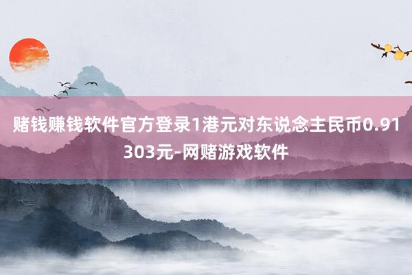 赌钱赚钱软件官方登录1港元对东说念主民币0.91303元-网赌游戏软件