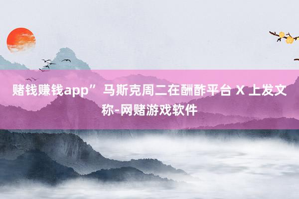 赌钱赚钱app” 马斯克周二在酬酢平台 X 上发文称-网赌游戏软件