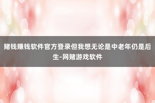 赌钱赚钱软件官方登录但我想无论是中老年仍是后生-网赌游戏软件