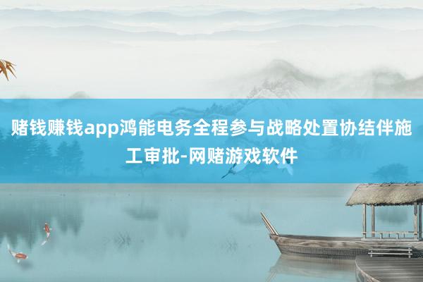赌钱赚钱app鸿能电务全程参与战略处置协结伴施工审批-网赌游戏软件