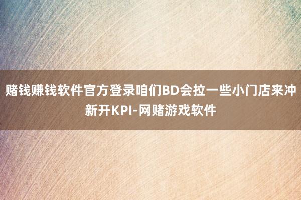 赌钱赚钱软件官方登录咱们BD会拉一些小门店来冲新开KPI-网赌游戏软件