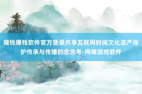 赌钱赚钱软件官方登录共享互联网时间文化遗产保护传承与传播的念念考-网赌游戏软件