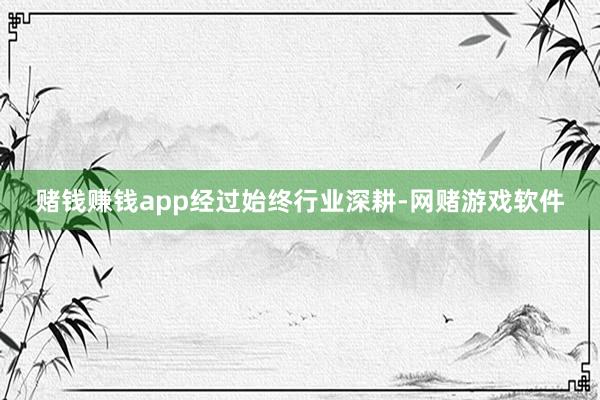 赌钱赚钱app　　经过始终行业深耕-网赌游戏软件