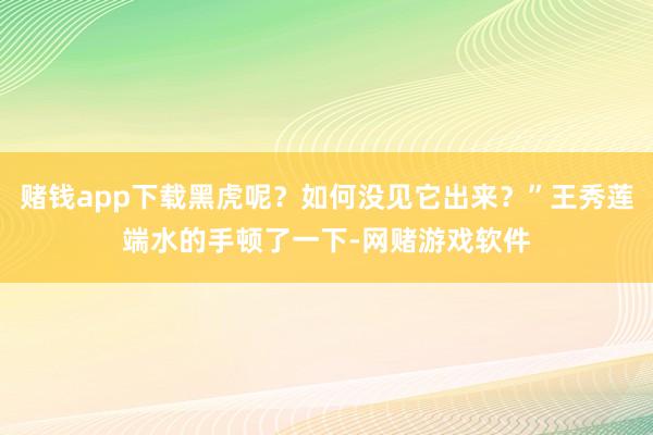 赌钱app下载黑虎呢？如何没见它出来？”王秀莲端水的手顿了一下-网赌游戏软件