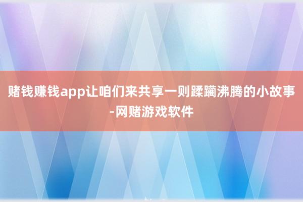 赌钱赚钱app让咱们来共享一则蹂躏沸腾的小故事-网赌游戏软件