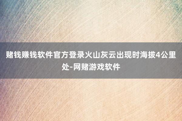 赌钱赚钱软件官方登录火山灰云出现时海拔4公里处-网赌游戏软件