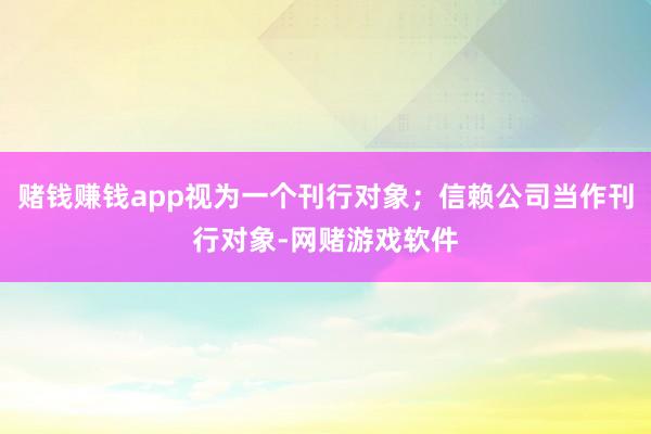 赌钱赚钱app视为一个刊行对象；信赖公司当作刊行对象-网赌游戏软件