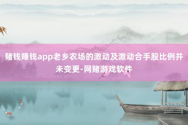 赌钱赚钱app老乡农场的激动及激动合手股比例并未变更-网赌游戏软件