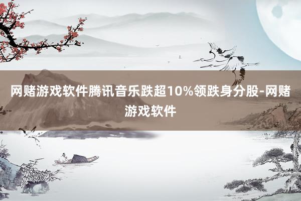 网赌游戏软件腾讯音乐跌超10%领跌身分股-网赌游戏软件