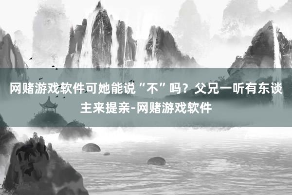 网赌游戏软件可她能说“不”吗？父兄一听有东谈主来提亲-网赌游戏软件