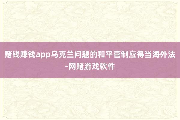 赌钱赚钱app乌克兰问题的和平管制应得当海外法-网赌游戏软件