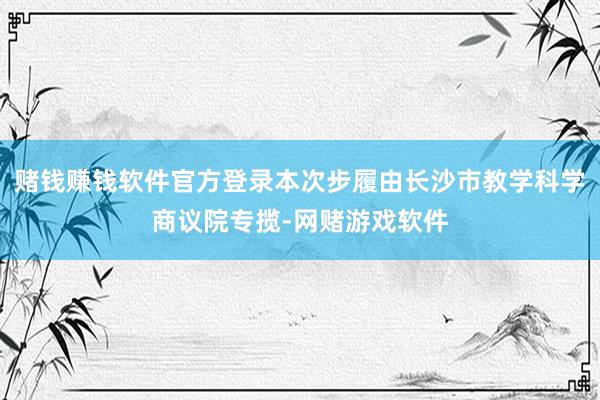 赌钱赚钱软件官方登录本次步履由长沙市教学科学商议院专揽-网赌游戏软件