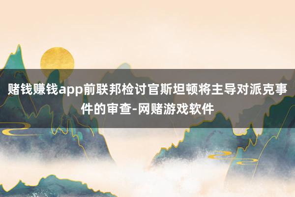 赌钱赚钱app前联邦检讨官斯坦顿将主导对派克事件的审查-网赌游戏软件
