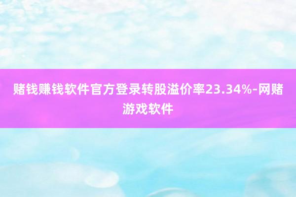 赌钱赚钱软件官方登录转股溢价率23.34%-网赌游戏软件