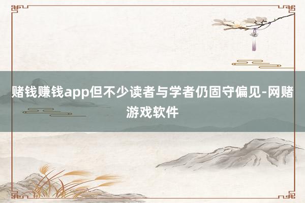 赌钱赚钱app但不少读者与学者仍固守偏见-网赌游戏软件