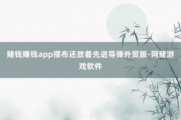 赌钱赚钱app摆布还放着先进导弹外贸版-网赌游戏软件