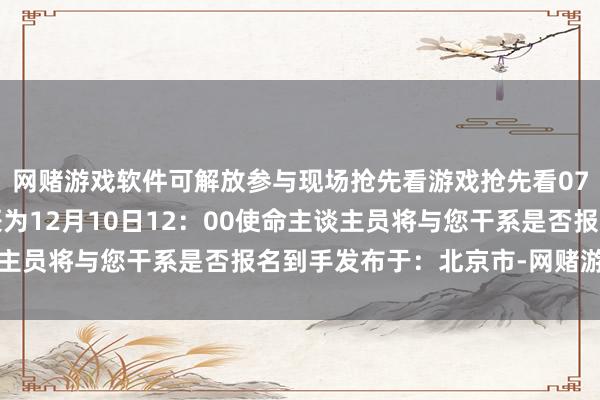 网赌游戏软件可解放参与现场抢先看游戏抢先看07报名神色报名为止时辰为12月10日12：00使命主谈主员将与您干系是否报名到手发布于：北京市-网赌游戏软件