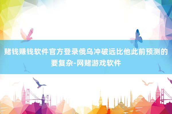 赌钱赚钱软件官方登录俄乌冲破远比他此前预测的要复杂-网赌游戏软件