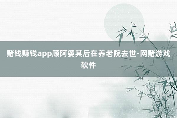 赌钱赚钱app顾阿婆其后在养老院去世-网赌游戏软件