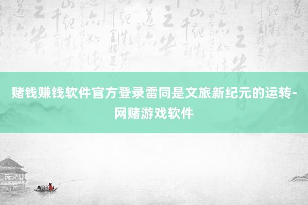 赌钱赚钱软件官方登录雷同是文旅新纪元的运转-网赌游戏软件