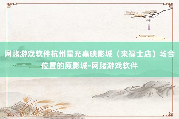网赌游戏软件杭州星光嘉映影城（来福士店）场合位置的原影城-网赌游戏软件
