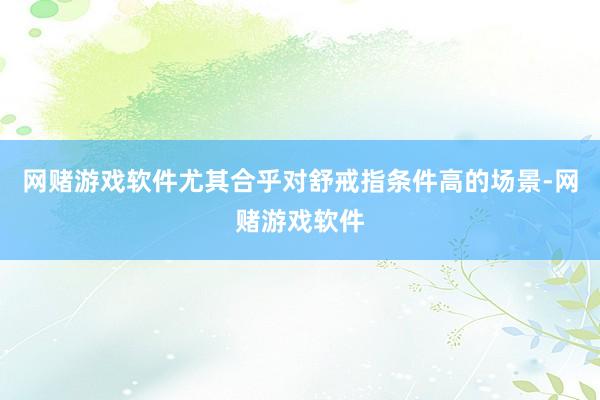 网赌游戏软件尤其合乎对舒戒指条件高的场景-网赌游戏软件
